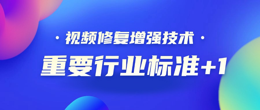 重要行业标准+1！当虹科技参编的《视频修复增强技术要求和评价方法》正式发布